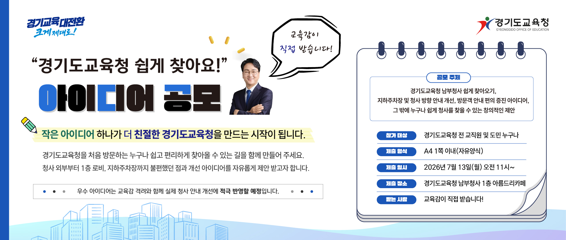경기도교육청을 처음 방문하는 누구나 쉽고 편리하게 찾아올 수 있는 길을 함께 만들어주세요. 청사 외부부터 1층 로비, 지하주차장까지 불편했던 점과 개선 아이디어를 자유롭게 제안 받고자 합니다.