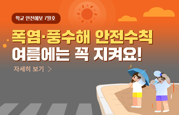 학교안전예보 7월호 폭염, 풍수해 안전수칙 여름에는 꼭 지켜요! 자세히보기